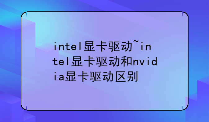 intel显卡驱动~intel显卡驱动和nvidia显卡驱动区别