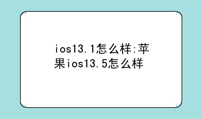 ios13.1怎么样:苹果ios13.5怎么样