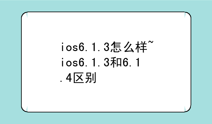 ios6.1.3怎么样~ios6.1.3和6.1.4区别